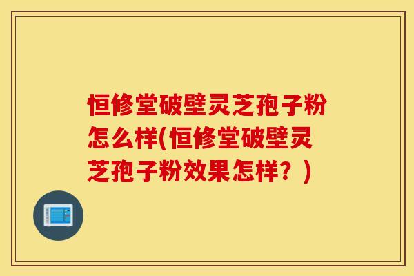 恒修堂破壁灵芝孢子粉怎么样(恒修堂破壁灵芝孢子粉效果怎样？)