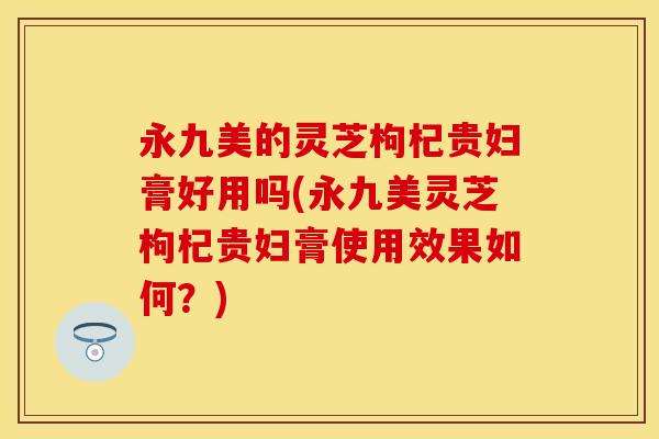 永九美的灵芝枸杞贵妇膏好用吗(永九美灵芝枸杞贵妇膏使用效果如何？)