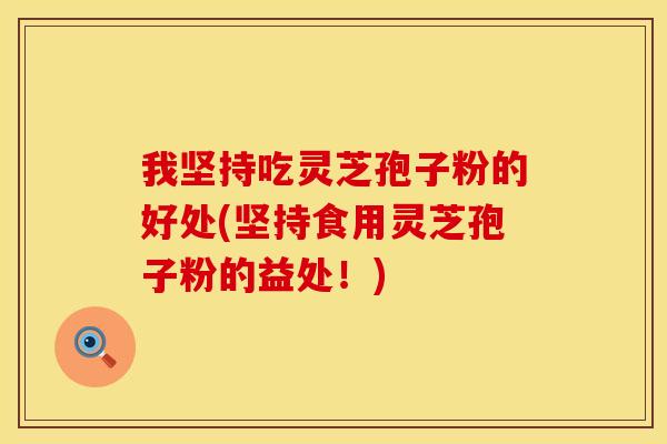 我坚持吃灵芝孢子粉的好处(坚持食用灵芝孢子粉的益处！)