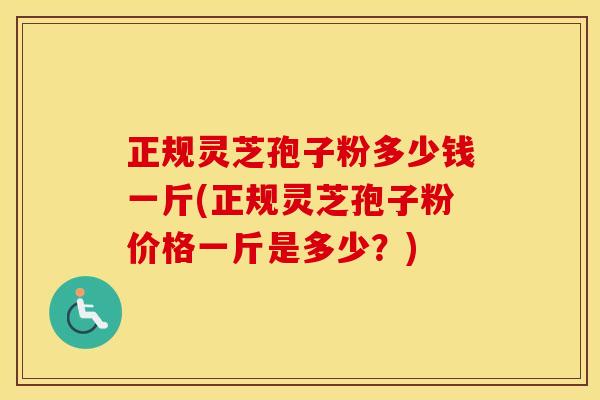 正规灵芝孢子粉多少钱一斤(正规灵芝孢子粉价格一斤是多少？)