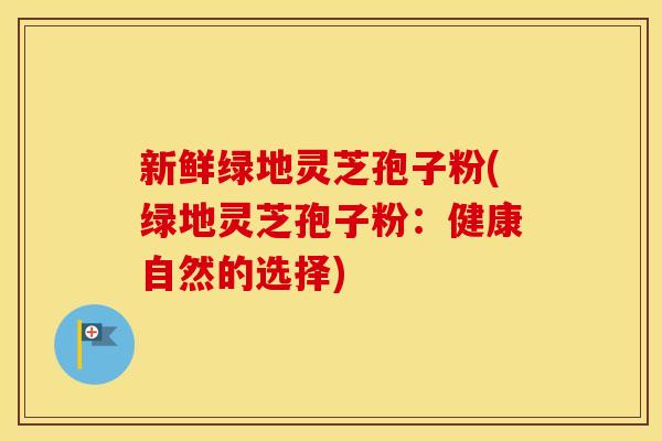 新鲜绿地灵芝孢子粉(绿地灵芝孢子粉：健康自然的选择)