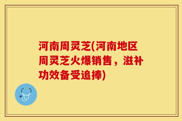 河南周灵芝(河南地区周灵芝火爆销售，滋补功效备受追捧)