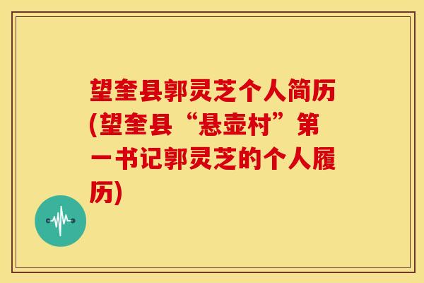 望奎县郭灵芝个人简历(望奎县“悬壶村”第一书记郭灵芝的个人履历)