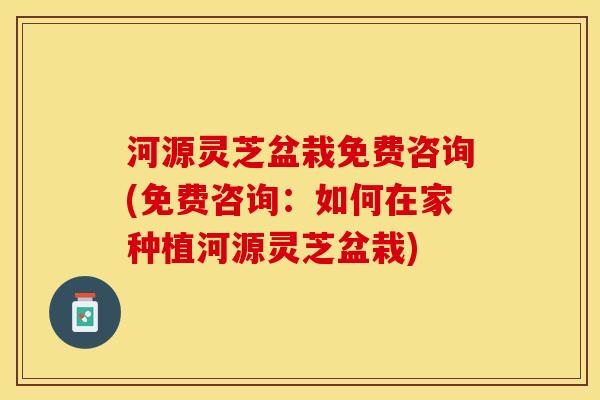 河源灵芝盆栽免费咨询(免费咨询：如何在家种植河源灵芝盆栽)