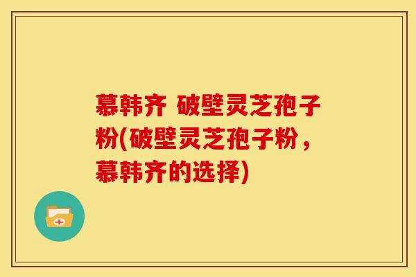 慕韩齐 破壁灵芝孢子粉(破壁灵芝孢子粉，慕韩齐的选择)