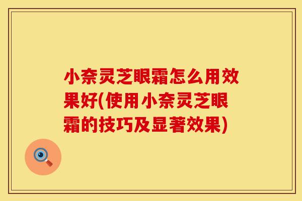 小奈灵芝眼霜怎么用效果好(使用小奈灵芝眼霜的技巧及显著效果)