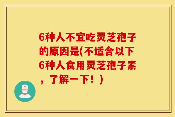 6种人不宜吃灵芝孢子的原因是(不适合以下6种人食用灵芝孢子素，了解一下！)