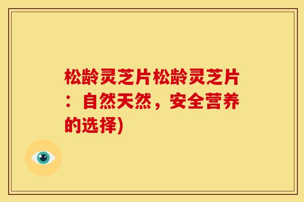 松龄灵芝片松龄灵芝片：自然天然，安全营养的选择)