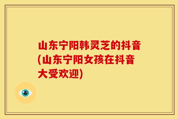 山东宁阳韩灵芝的抖音(山东宁阳女孩在抖音大受欢迎)