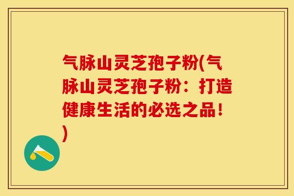 气脉山灵芝孢子粉(气脉山灵芝孢子粉：打造健康生活的必选之品！)