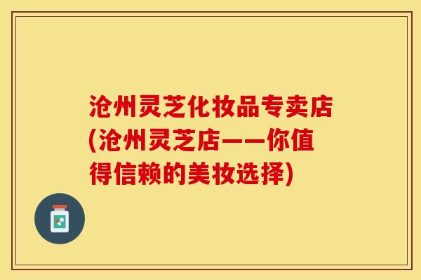 沧州灵芝化妆品专卖店(沧州灵芝店——你值得信赖的美妆选择)