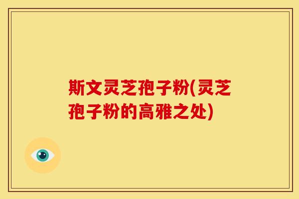 斯文灵芝孢子粉(灵芝孢子粉的高雅之处)