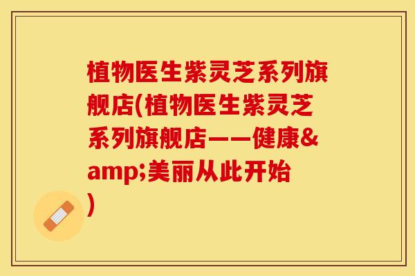 植物医生紫灵芝系列旗舰店(植物医生紫灵芝系列旗舰店——健康&美丽从此开始)