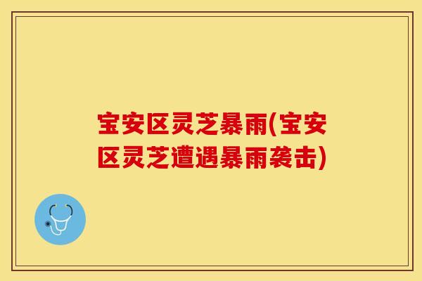 宝安区灵芝暴雨(宝安区灵芝遭遇暴雨袭击)