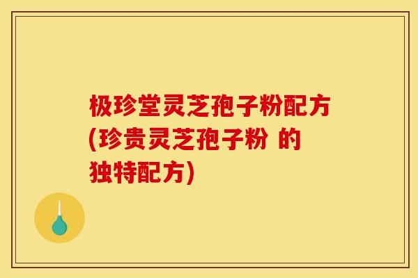 极珍堂灵芝孢子粉配方(珍贵灵芝孢子粉 的独特配方)
