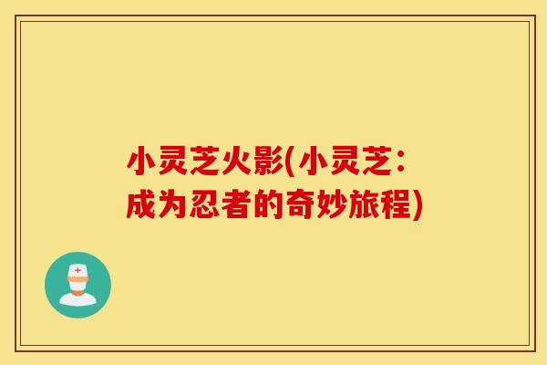 小灵芝火影(小灵芝：成为忍者的奇妙旅程)