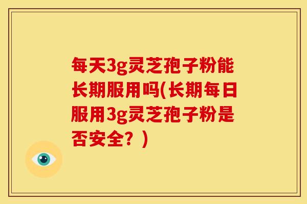 每天3g灵芝孢子粉能长期服用吗(长期每日服用3g灵芝孢子粉是否安全？)