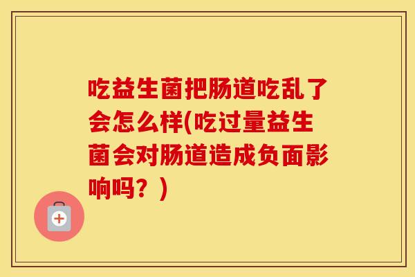 吃益生菌把肠道吃乱了会怎么样(吃过量益生菌会对肠道造成负面影响吗？)