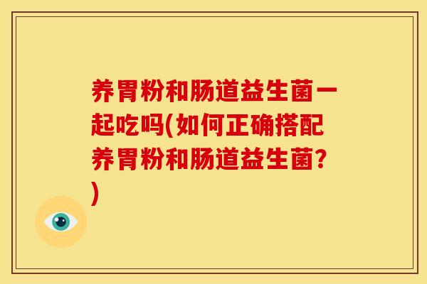 养胃粉和肠道益生菌一起吃吗(如何正确搭配养胃粉和肠道益生菌?) 养胃粉和肠道益生菌一起吃吗(如何正确搭配养胃粉和肠道益生菌?)
