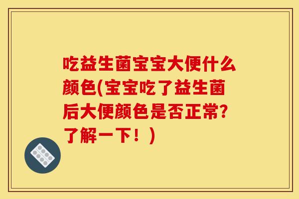 吃益生菌宝宝大便什么颜色(宝宝吃了益生菌后大便颜色是否正常？了解一下！)