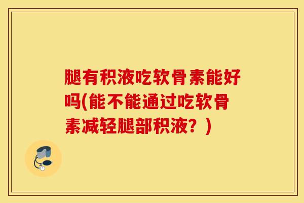 腿有积液吃软骨素能好吗(能不能通过吃软骨素减轻腿部积液？)