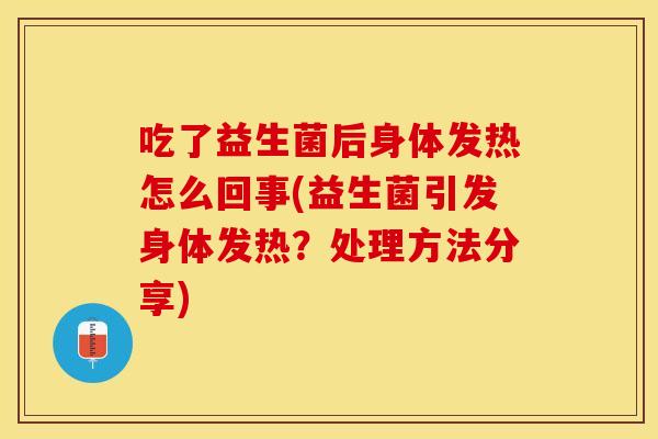 吃了益生菌后身体发热怎么回事(益生菌引发身体发热？处理方法分享)