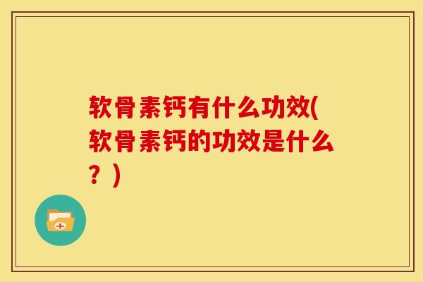 软骨素钙有什么功效(软骨素钙的功效是什么？)