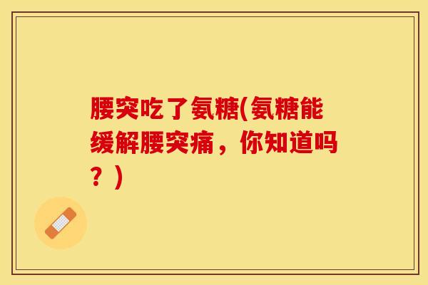 腰突吃了氨糖(氨糖能缓解腰突痛，你知道吗？)