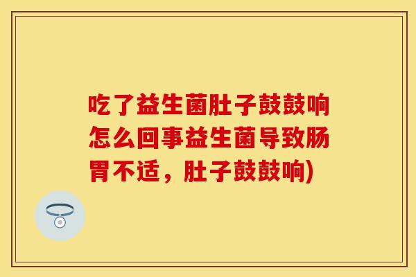 吃了益生菌肚子鼓鼓响怎么回事益生菌导致肠胃不适，肚子鼓鼓响)
