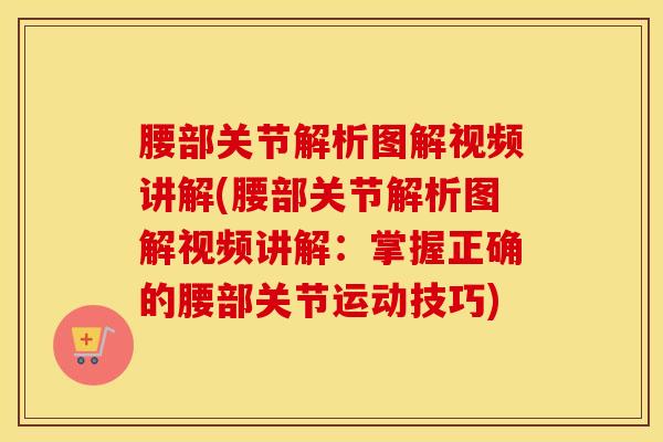 腰部关节解析图解视频讲解(腰部关节解析图解视频讲解：掌握正确的腰部关节运动技巧)