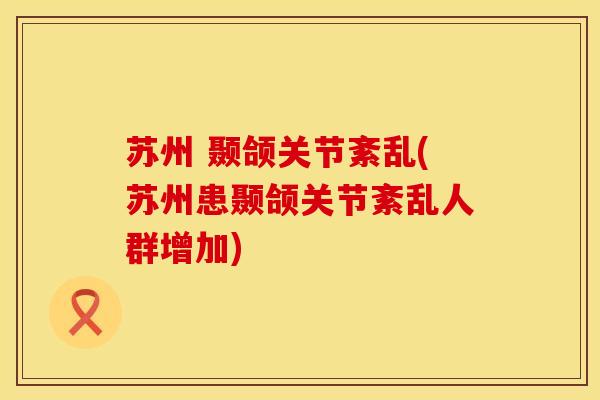 苏州 颞颌关节紊乱(苏州患颞颌关节紊乱人群增加)