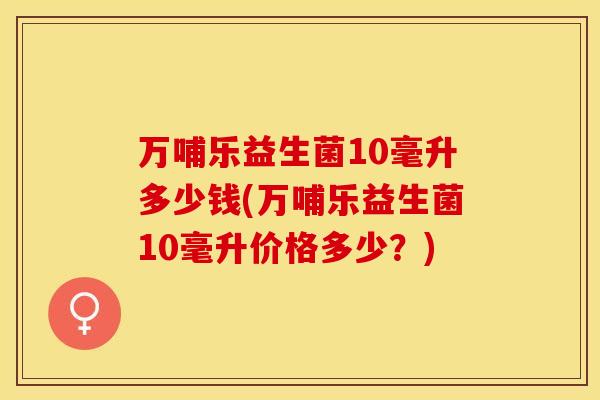 万哺乐益生菌10毫升多少钱(万哺乐益生菌10毫升价格多少？)