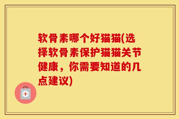 软骨素哪个好猫猫(选择软骨素保护猫猫关节健康，你需要知道的几点建议)