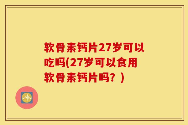 软骨素钙片27岁可以吃吗(27岁可以食用软骨素钙片吗？)