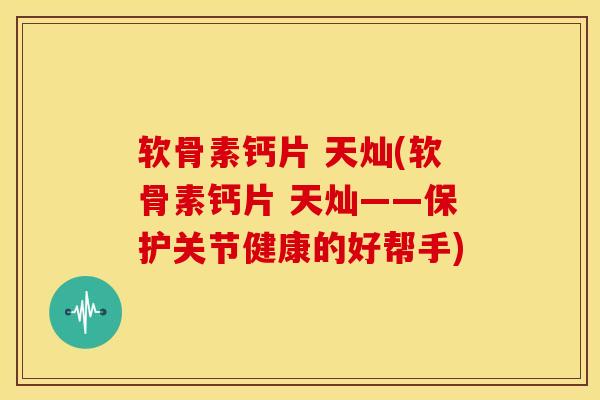 软骨素钙片 天灿(软骨素钙片 天灿——保护关节健康的好帮手)