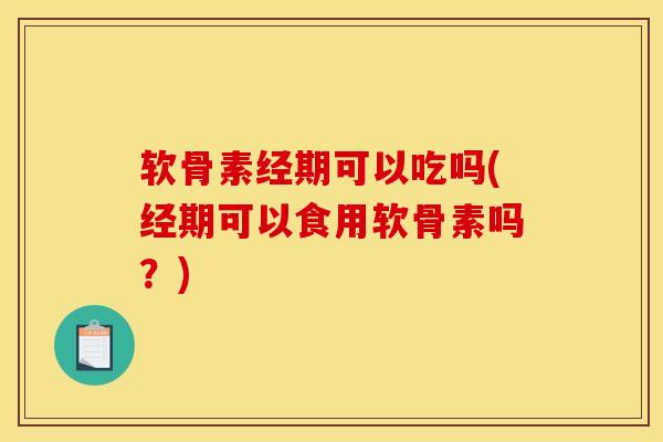 软骨素经期可以吃吗(经期可以食用软骨素吗？)