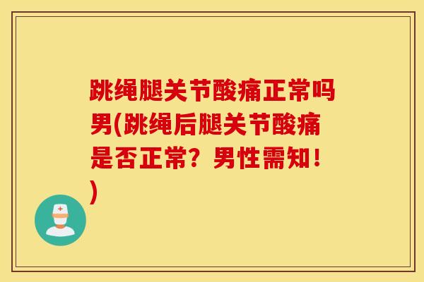 跳绳腿关节酸痛正常吗男(跳绳后腿关节酸痛是否正常？男性需知！)
