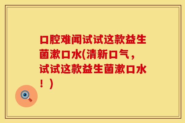 口腔难闻试试这款益生菌漱口水(清新口气，试试这款益生菌漱口水！)