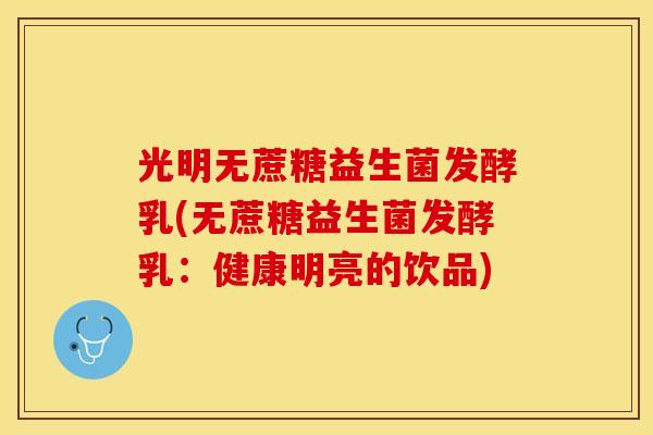 光明无蔗糖益生菌发酵乳(无蔗糖益生菌发酵乳：健康明亮的饮品)