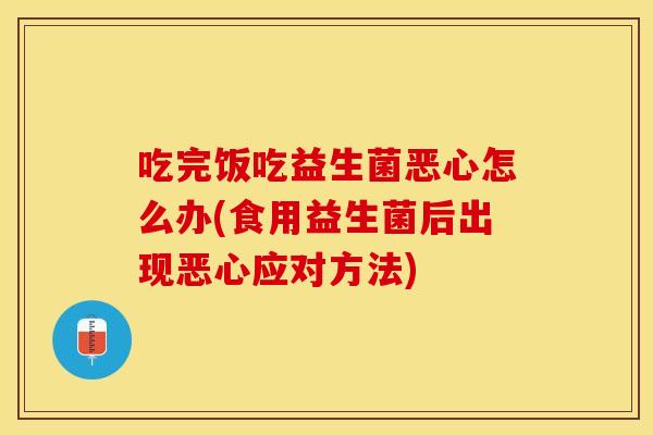 吃完饭吃益生菌恶心怎么办(食用益生菌后出现恶心应对方法) 吃完饭吃益生菌恶心怎么办(食用益生菌后出现恶心应对方法)
