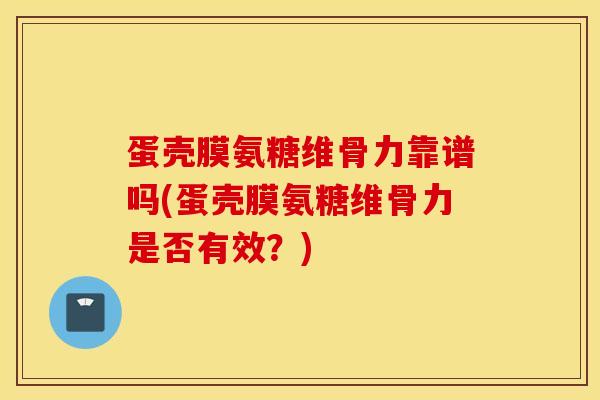 蛋壳膜氨糖维骨力靠谱吗(蛋壳膜氨糖维骨力是否有效？)