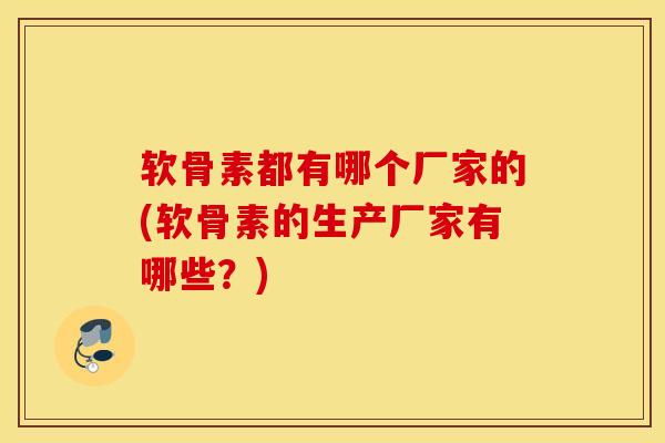 软骨素都有哪个厂家的(软骨素的生产厂家有哪些？)