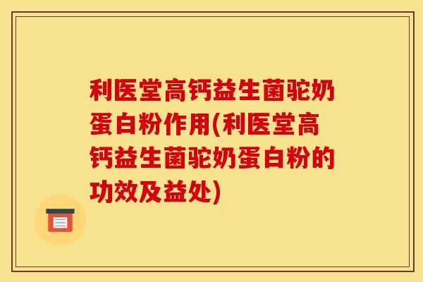 利医堂高钙益生菌驼奶蛋白粉作用(利医堂高钙益生菌驼奶蛋白粉的功效及益处)