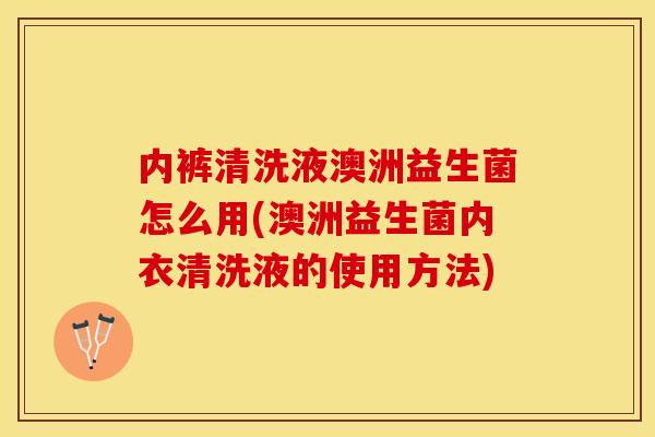内裤清洗液澳洲益生菌怎么用(澳洲益生菌内衣清洗液的使用方法)