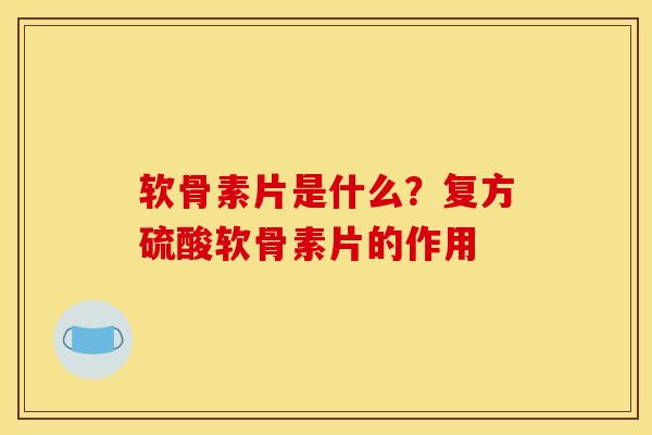 软骨素片是什么？复方硫酸软骨素片的作用