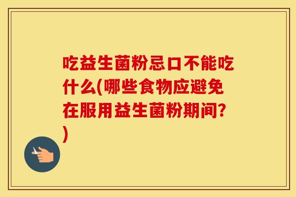 吃益生菌粉忌口不能吃什么(哪些食物应避免在服用益生菌粉期间？)