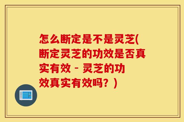 怎么断定是不是灵芝(断定灵芝的功效是否真实有效 - 灵芝的功效真实有效吗？)