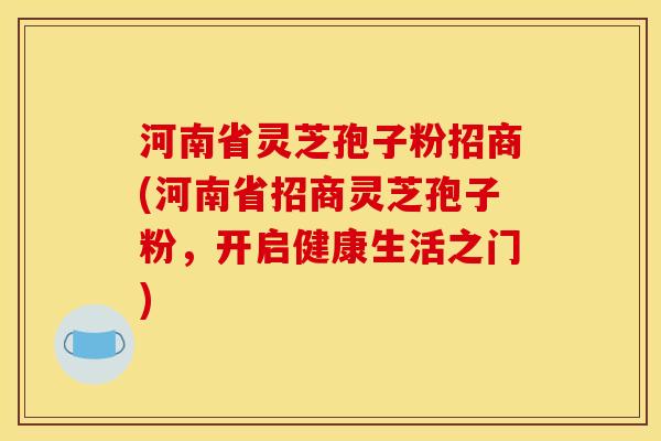 河南省灵芝孢子粉招商(河南省招商灵芝孢子粉，开启健康生活之门)
