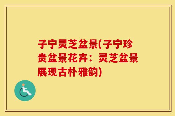子宁灵芝盆景(子宁珍贵盆景花卉：灵芝盆景展现古朴雅韵)