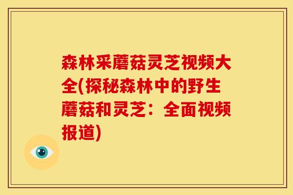 森林采蘑菇灵芝视频大全(探秘森林中的野生蘑菇和灵芝：全面视频报道)
